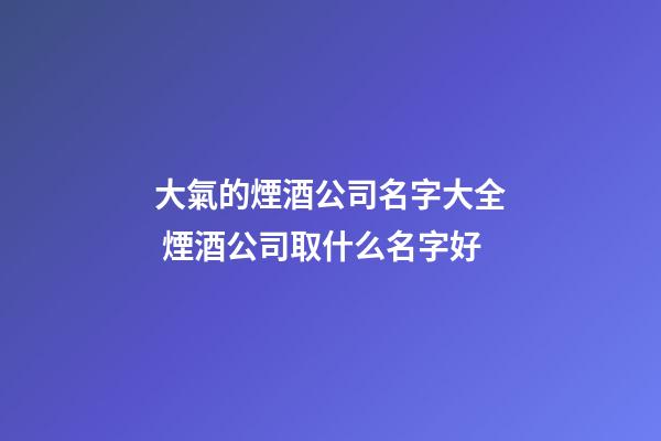 大氣的煙酒公司名字大全 煙酒公司取什么名字好-第1張-公司起名-玄機派